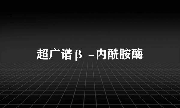 超广谱β -内酰胺酶