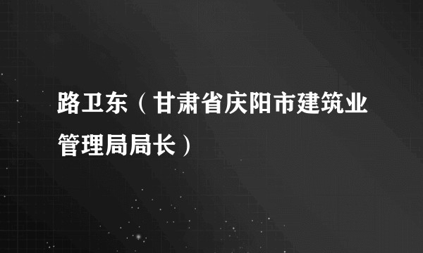 路卫东(甘肃省庆阳市建筑业管理局局长)