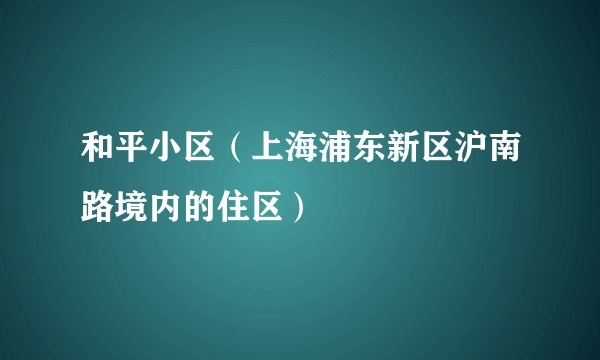 和平小区(上海浦东新区沪南路境内的住区)
