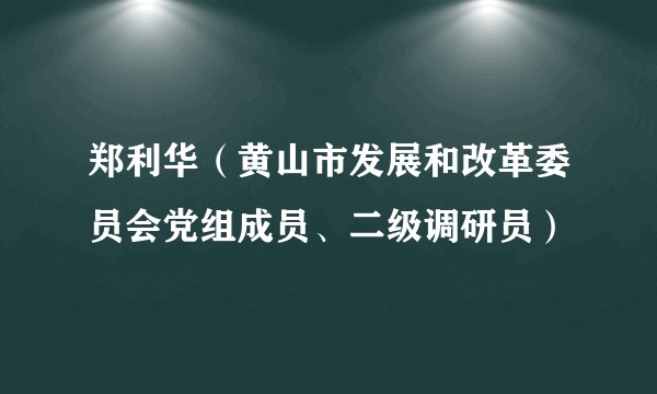 郑利华(黄山市发展和改革委员会党组成员、二级调研员)