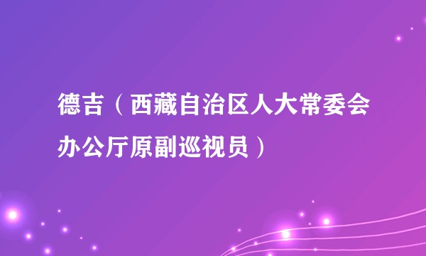 德吉(西藏自治区人大常委会办公厅原副巡视员)