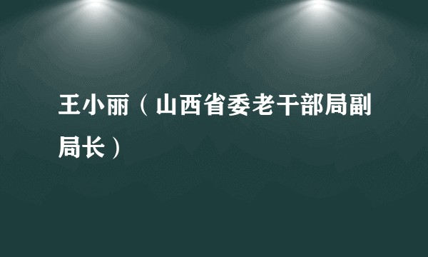 王小丽（山西省委老干部局副局长）
