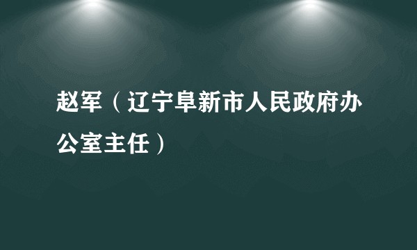 赵军（辽宁阜新市人民政府办公室主任）