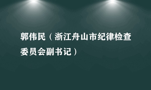 郭伟民(浙江舟山市纪律检查委员会副书记)