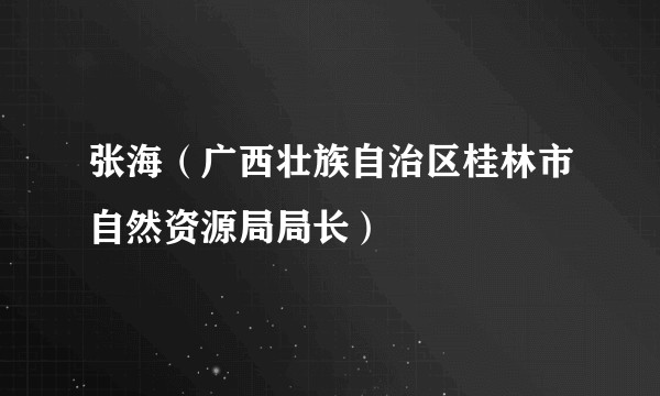 张海（广西壮族自治区桂林市自然资源局局长）