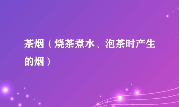 茶烟(烧茶煮水、泡茶时产生的烟)