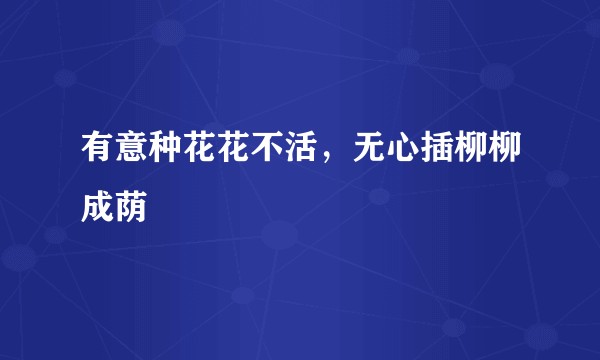 有意种花花不活，无心插柳柳成荫