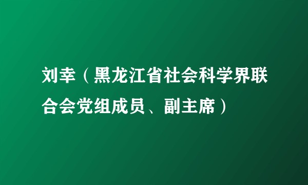 刘幸（黑龙江省社会科学界联合会党组成员、副主席）