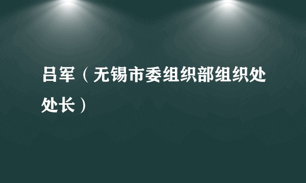 吕军（无锡市委组织部组织处处长）