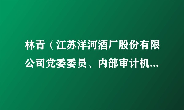 林青（江苏洋河酒厂股份有限公司党委委员、内部审计机构负责人，苏酒集团贸易股份有限公司副董事长）
