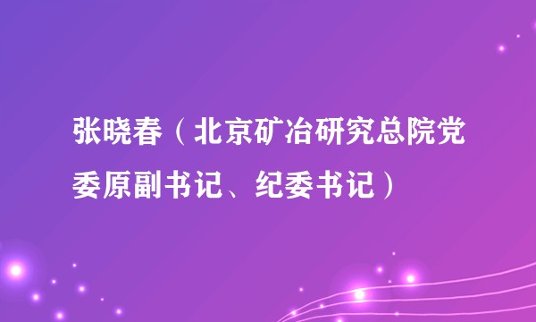 张晓春(北京矿冶研究总院党委原副书记、纪委书记)