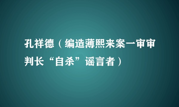 孔祥德(编造薄熙来案一审审判长“自杀”谣言者)