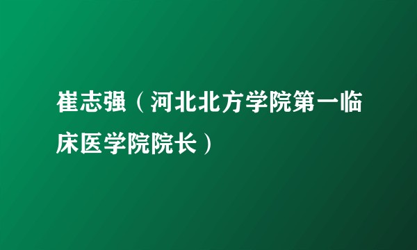 崔志强（河北北方学院第一临床医学院院长）