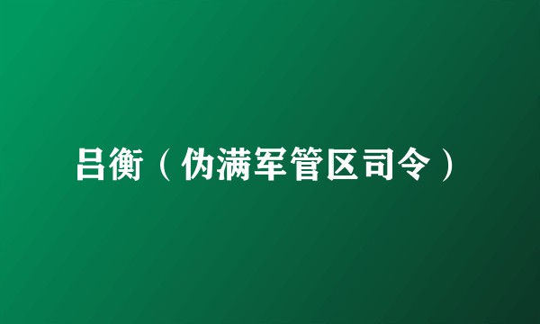 吕衡（伪满军管区司令）