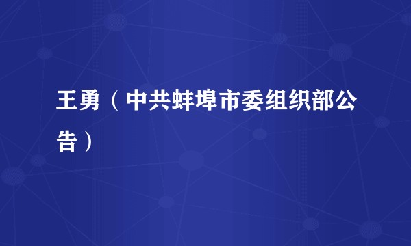 王勇（中共蚌埠市委组织部公告）