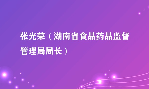 张光荣（湖南省食品药品监督管理局局长）