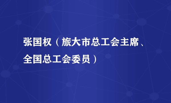 张国权（旅大市总工会主席、全国总工会委员）