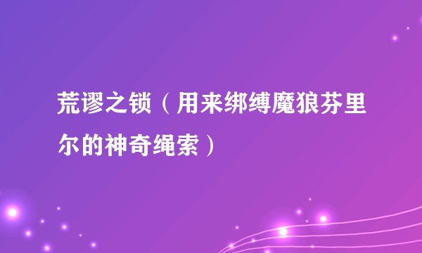 荒谬之锁（用来绑缚魔狼芬里尔的神奇绳索）