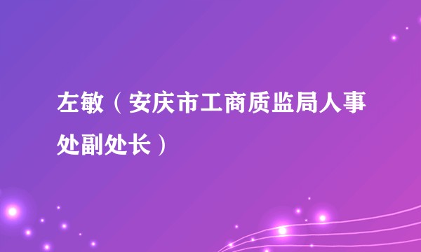左敏（安庆市工商质监局人事处副处长）