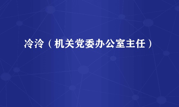 冷泠（机关党委办公室主任）
