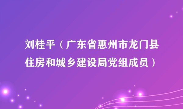 刘桂平（广东省惠州市龙门县住房和城乡建设局党组成员）