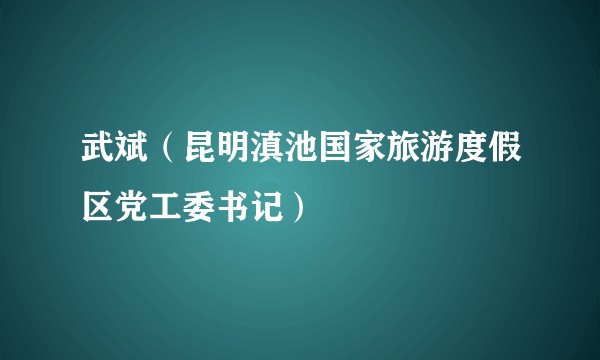 武斌（昆明滇池国家旅游度假区党工委书记）