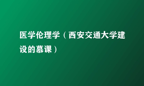 医学伦理学(西安交通大学建设的慕课)