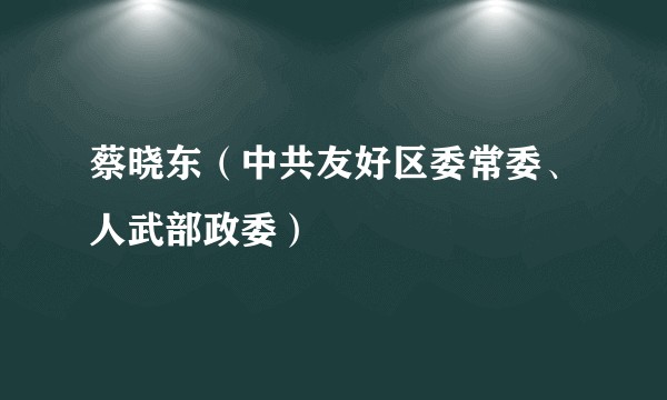 蔡晓东（中共友好区委常委、人武部政委）