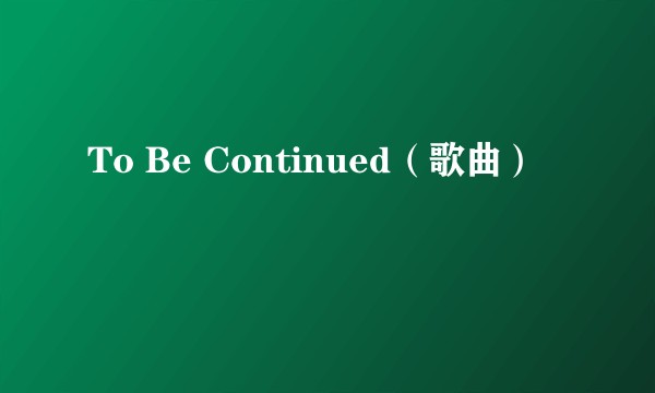 To Be Continued（歌曲）