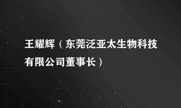 王耀辉（东莞泛亚太生物科技有限公司董事长）