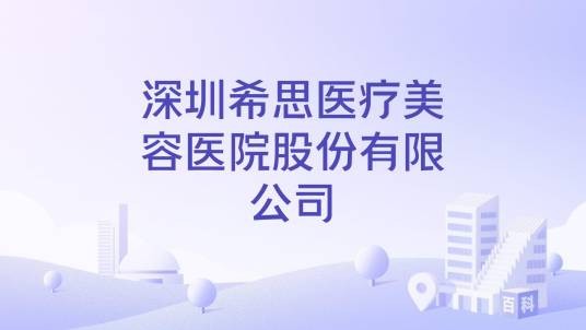 深圳希思医疗美容医院股份有限公司