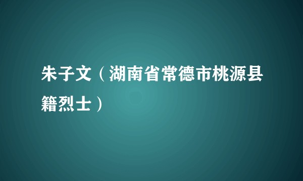 朱子文（湖南省常德市桃源县籍烈士）