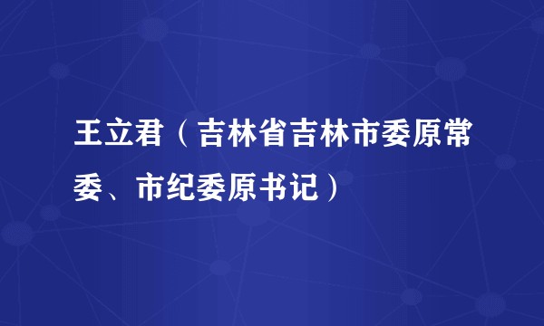 王立君（吉林省吉林市委原常委、市纪委原书记）