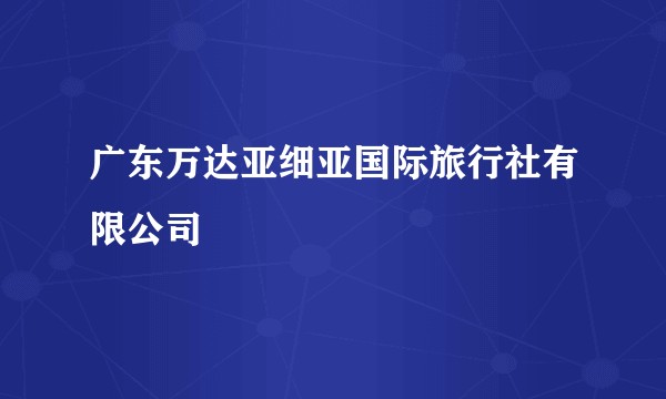 广东万达亚细亚国际旅行社有限公司