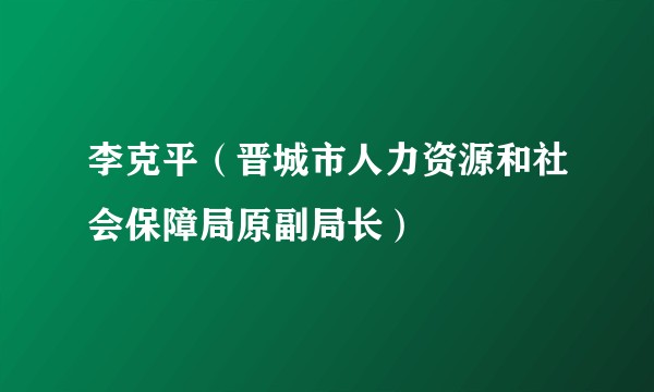 李克平(晋城市人力资源和社会保障局原副局长)