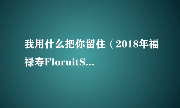 我用什么把你留住（2018年福禄寿FloruitShow演唱的流行歌曲）