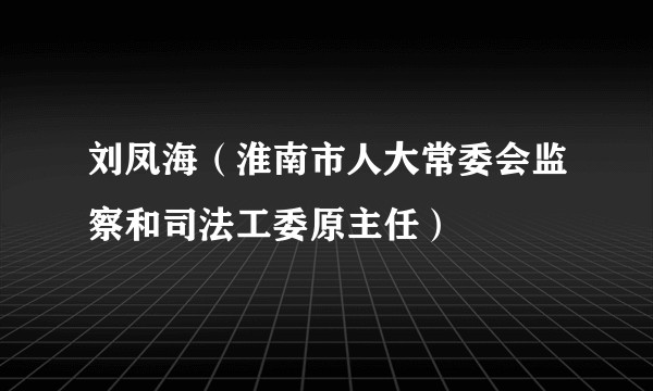 刘凤海（淮南市人大常委会监察和司法工委原主任）