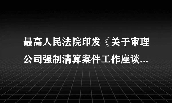 最高人民法院印发《关于审理公司强制清算案件工作座谈会纪要》的通知