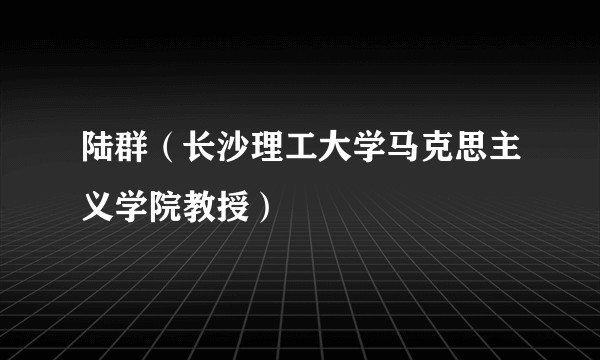 陆群（长沙理工大学马克思主义学院教授）