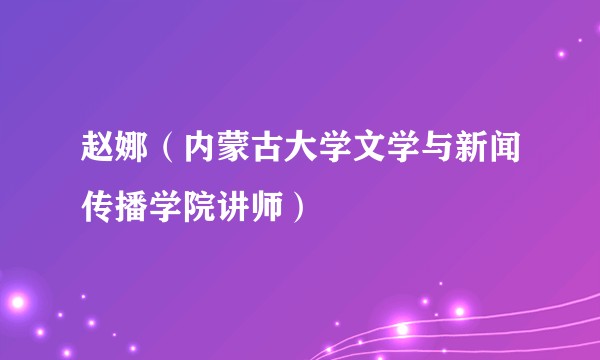 赵娜（内蒙古大学文学与新闻传播学院讲师）