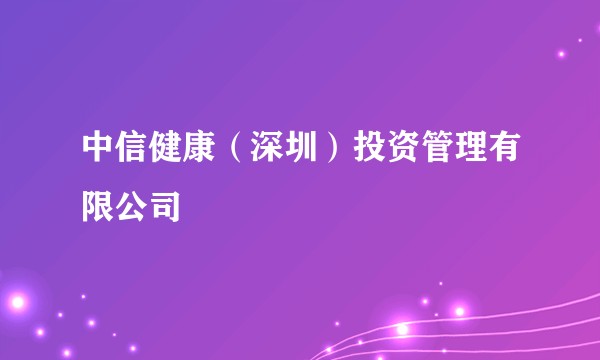 中信健康（深圳）投资管理有限公司