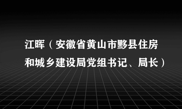 江晖（安徽省黄山市黟县住房和城乡建设局党组书记、局长）