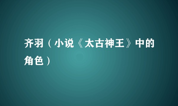 齐羽（小说《太古神王》中的角色）