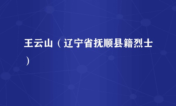 王云山（辽宁省抚顺县籍烈士）