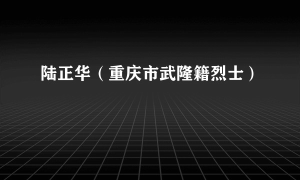 陆正华（重庆市武隆籍烈士）