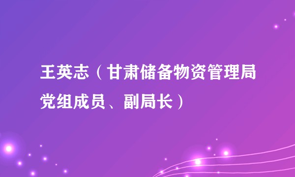 王英志（甘肃储备物资管理局党组成员、副局长）