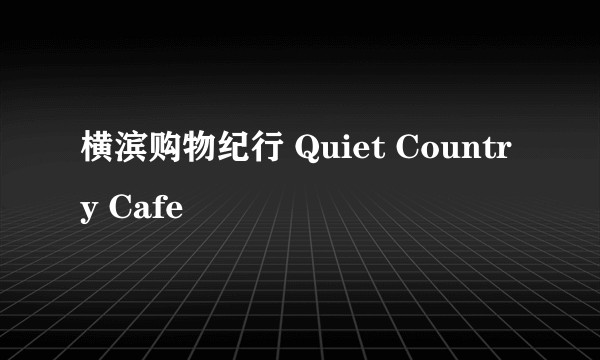 横滨购物纪行 Quiet Country Cafe