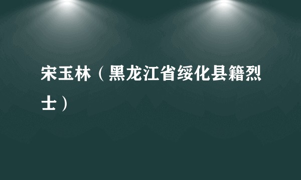 宋玉林（黑龙江省绥化县籍烈士）
