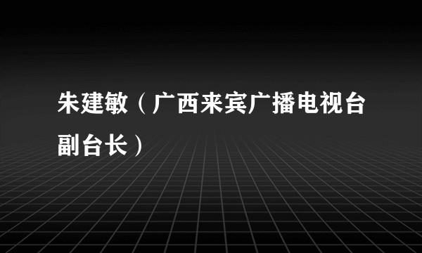 朱建敏（广西来宾广播电视台副台长）