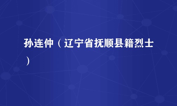 孙连仲（辽宁省抚顺县籍烈士）